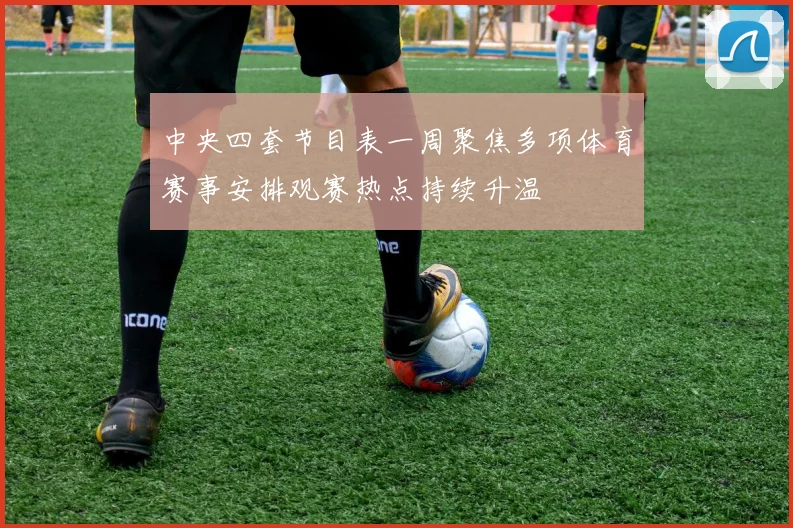 中央四套节目表一周聚焦多项体育赛事安排观赛热点持续升温