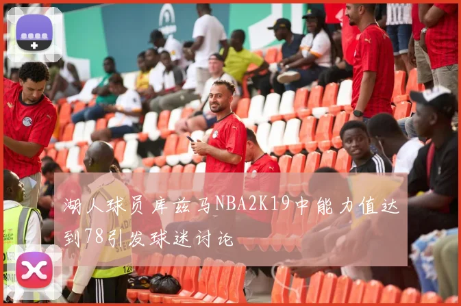 湖人球员库兹马NBA2K19中能力值达到78引发球迷讨论