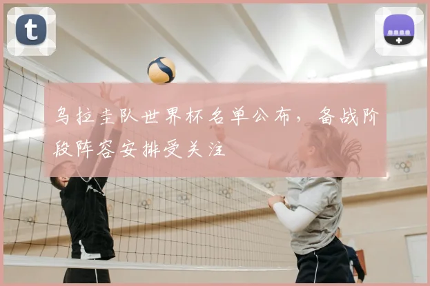 乌拉圭队世界杯名单公布,备战阶段阵容安排受关注