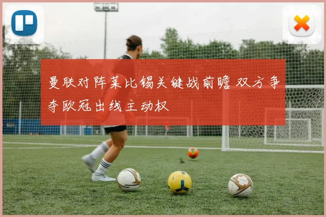 曼联对阵莱比锡关键战前瞻 双方争夺欧冠出线主动权