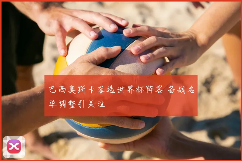 巴西奥斯卡落选世界杯阵容 备战名单调整引关注