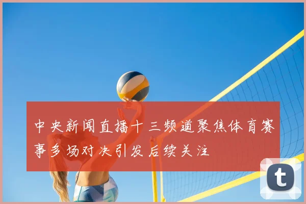 中央新闻直播十三频道聚焦体育赛事多场对决引发后续关注