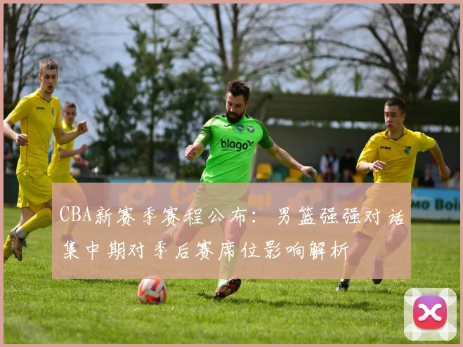 CBA新赛季赛程公布:男篮强强对话集中期对季后赛席位影响解析
