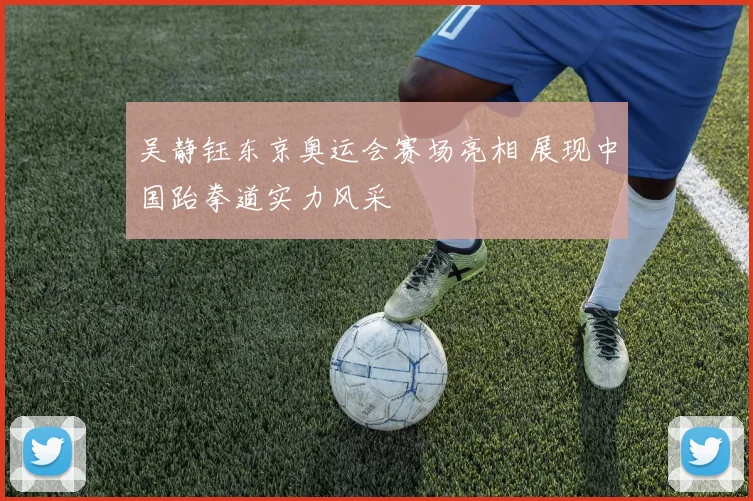 吴静钰东京奥运会赛场亮相 展现中国跆拳道实力风采