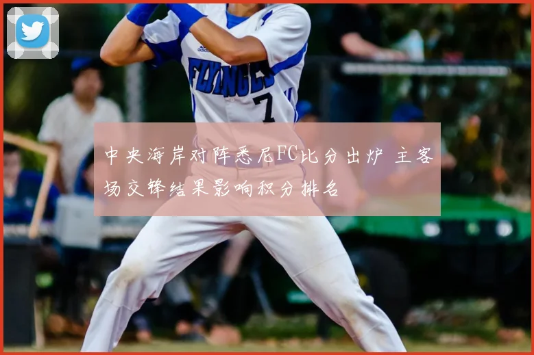 中央海岸对阵悉尼FC比分出炉 主客场交锋结果影响积分排名