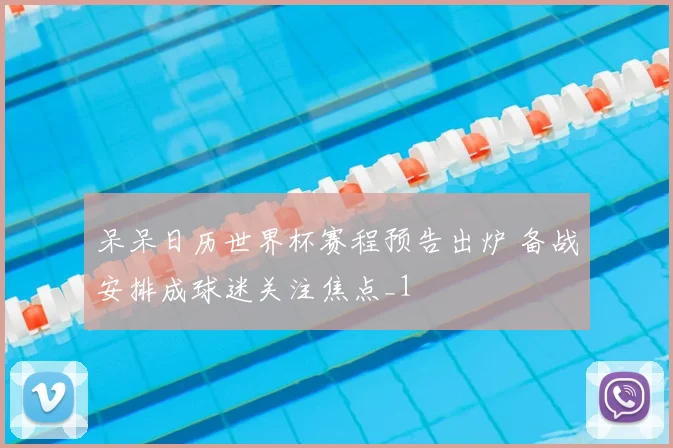 呆呆日历世界杯赛程预告出炉 备战安排成球迷关注焦点_1