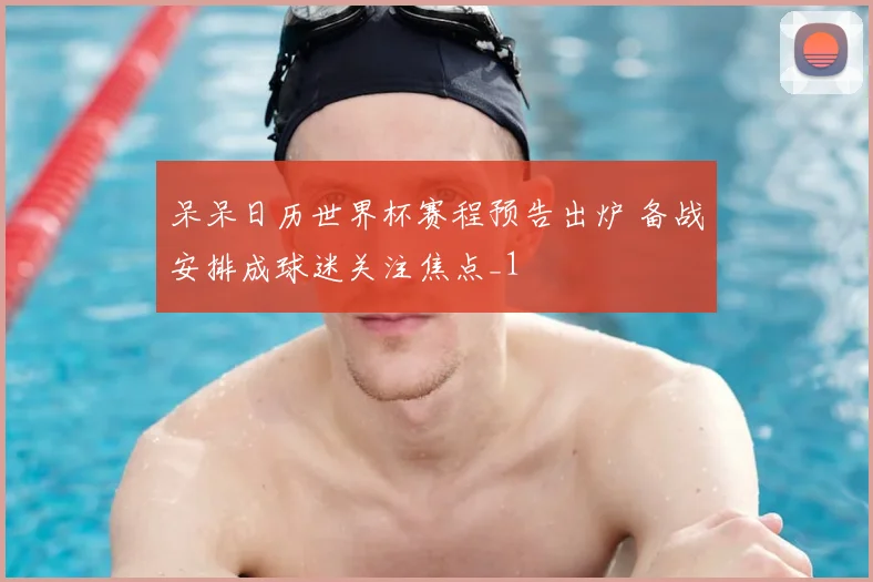 呆呆日历世界杯赛程预告出炉 备战安排成球迷关注焦点_1