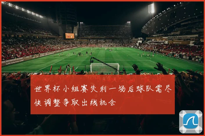 世界杯小组赛失利一场后球队需尽快调整争取出线机会