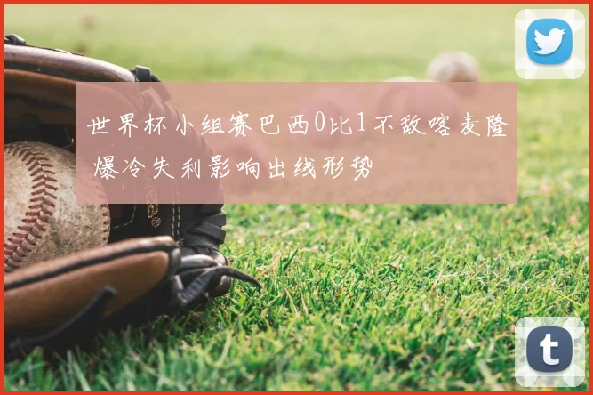 世界杯小组赛巴西0比1不敌喀麦隆 爆冷失利影响出线形势