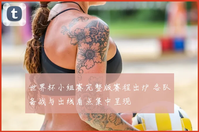 世界杯小组赛完整版赛程出炉 各队备战与出线看点集中呈现