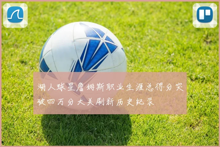 湖人球星詹姆斯职业生涯总得分突破四万分大关刷新历史纪录