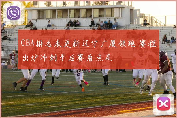 CBA排名表更新辽宁广厦领跑 赛程出炉冲刺季后赛看点足