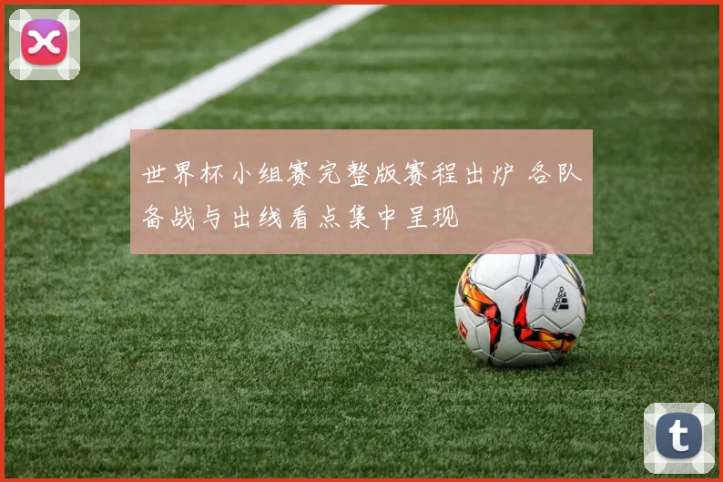 世界杯小组赛完整版赛程出炉 各队备战与出线看点集中呈现