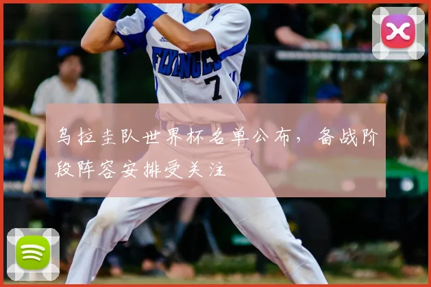 乌拉圭队世界杯名单公布,备战阶段阵容安排受关注