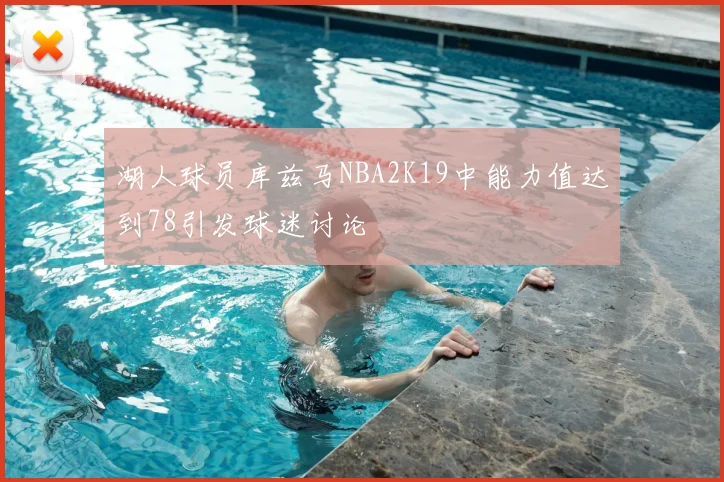 湖人球员库兹马NBA2K19中能力值达到78引发球迷讨论