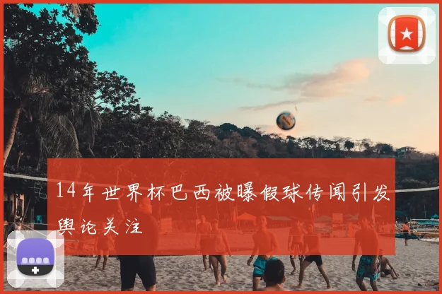 14年世界杯巴西被曝假球传闻引发舆论关注