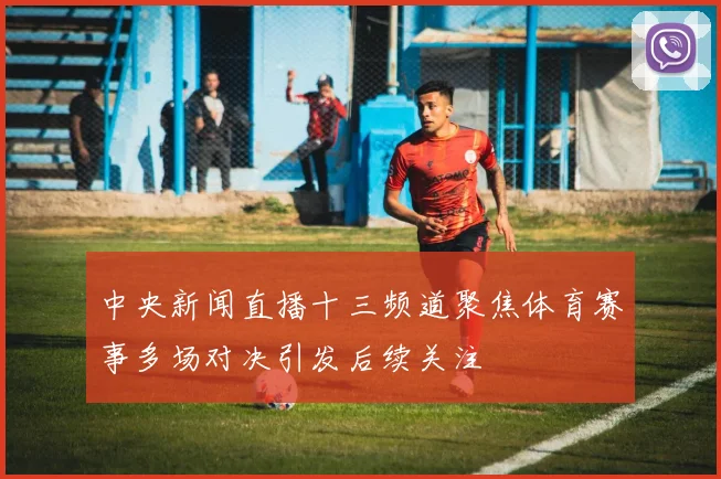 中央新闻直播十三频道聚焦体育赛事多场对决引发后续关注