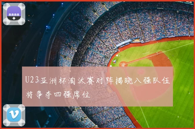 U23亚洲杯淘汰赛对阵揭晓八强队伍将争夺四强席位