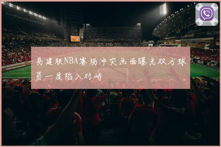 易建联NBA赛场冲突画面曝光双方球员一度陷入对峙