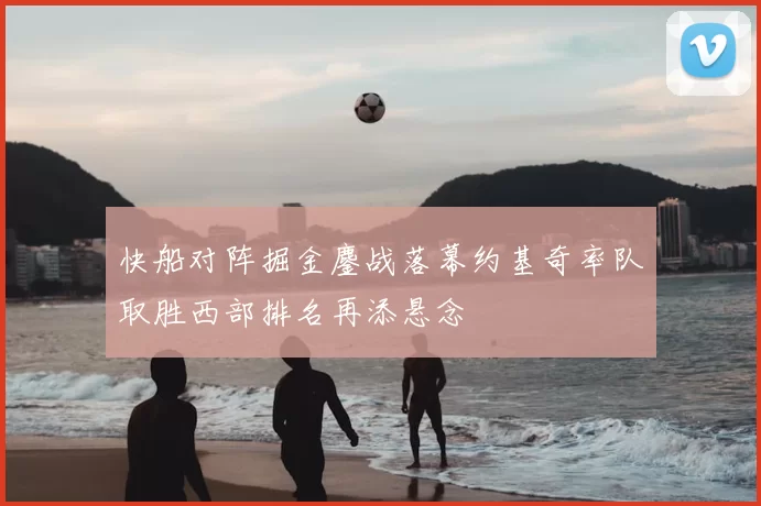 快船对阵掘金鏖战落幕约基奇率队取胜西部排名再添悬念