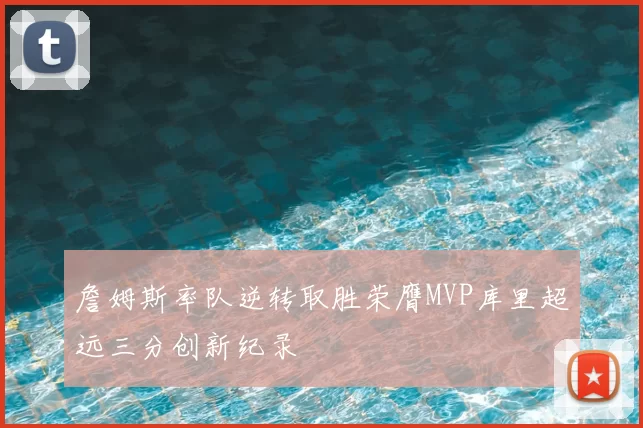 詹姆斯率队逆转取胜荣膺MVP库里超远三分创新纪录