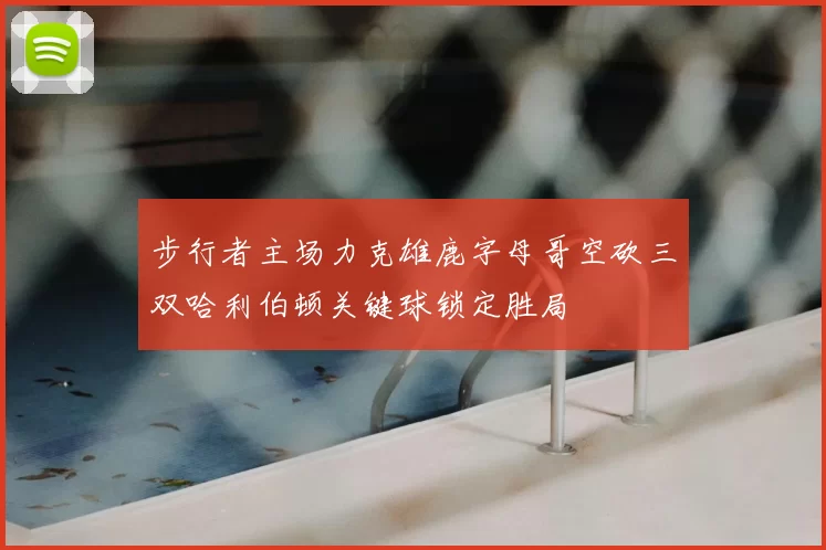 步行者主场力克雄鹿字母哥空砍三双哈利伯顿关键球锁定胜局