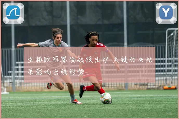 女排欧冠赛场战报出炉 关键对决结果影响出线形势