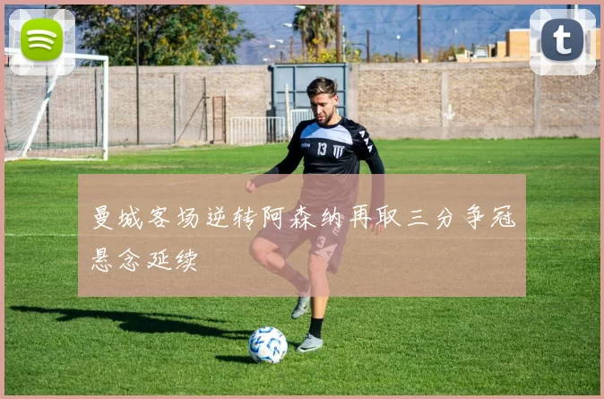 曼城客场逆转阿森纳再取三分争冠悬念延续