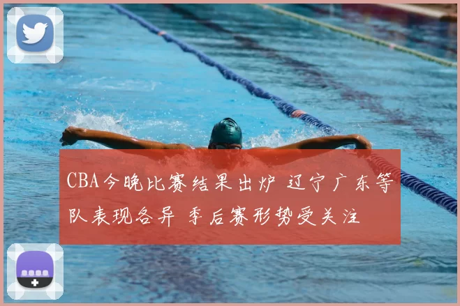 CBA今晚比赛结果出炉 辽宁广东等队表现各异 季后赛形势受关注