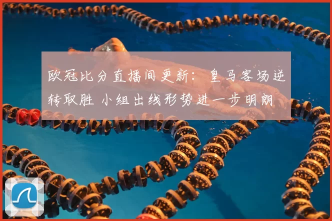 欧冠比分直播间更新：皇马客场逆转取胜 小组出线形势进一步明朗