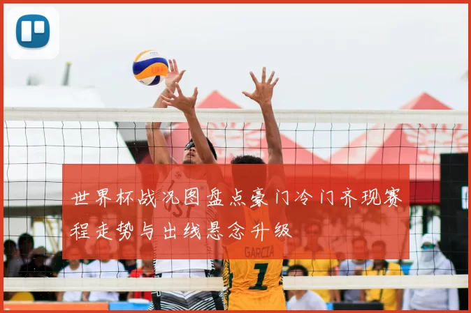 世界杯战况图盘点豪门冷门齐现赛程走势与出线悬念升级