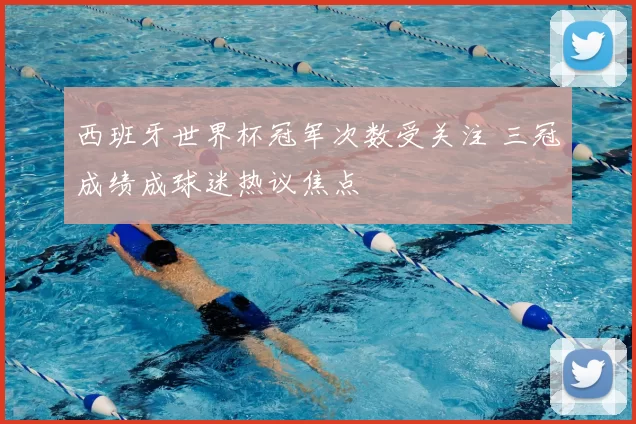 西班牙世界杯冠军次数受关注 三冠成绩成球迷热议焦点
