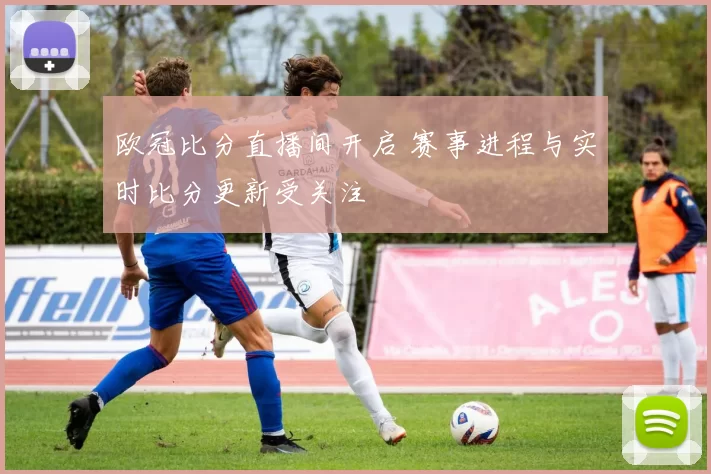 欧冠比分直播间开启 赛事进程与实时比分更新受关注