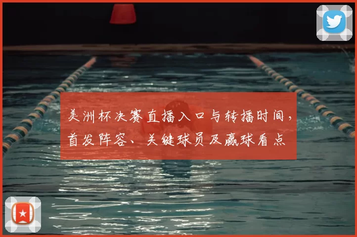 美洲杯决赛直播入口与转播时间，首发阵容、关键球员及赢球看点