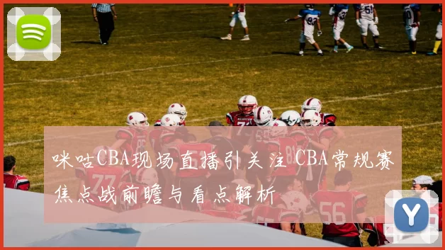 咪咕CBA现场直播引关注 CBA常规赛焦点战前瞻与看点解析