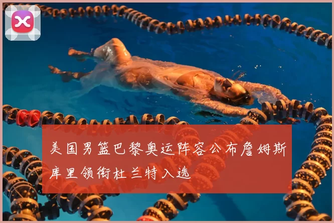 美国男篮巴黎奥运阵容公布詹姆斯库里领衔杜兰特入选