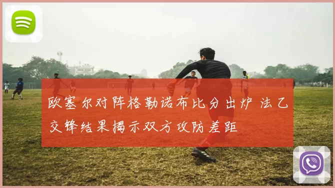 欧塞尔对阵格勒诺布比分出炉 法乙交锋结果揭示双方攻防差距