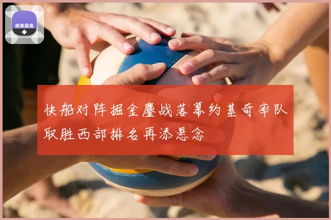 快船对阵掘金鏖战落幕约基奇率队取胜西部排名再添悬念