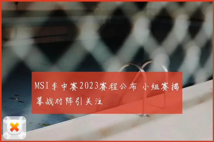 MSI季中赛2023赛程公布 小组赛揭幕战对阵引关注