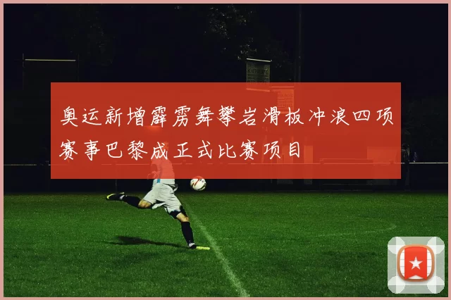 奥运新增霹雳舞攀岩滑板冲浪四项赛事巴黎成正式比赛项目