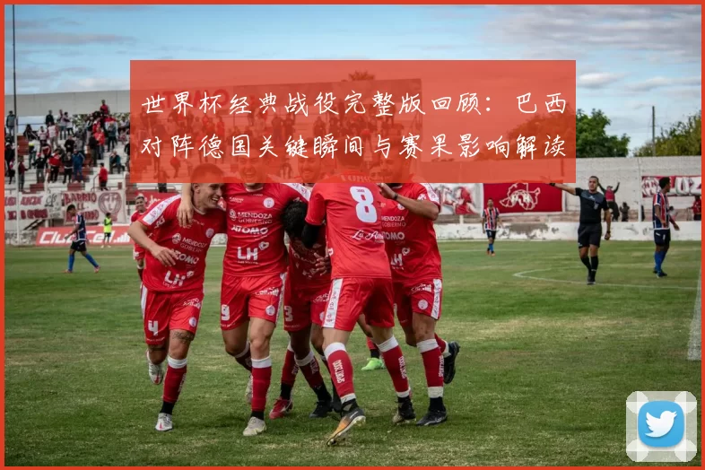 世界杯经典战役完整版回顾：巴西对阵德国关键瞬间与赛果影响解读