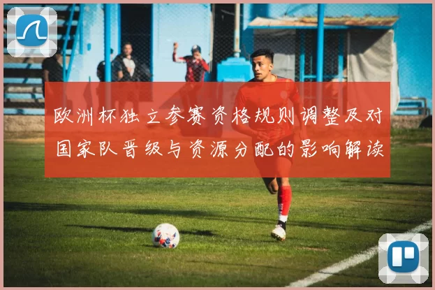 欧洲杯独立参赛资格规则调整及对国家队晋级与资源分配的影响解读