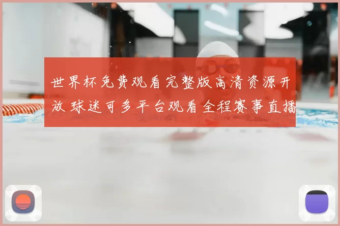 世界杯免费观看完整版高清资源开放 球迷可多平台观看全程赛事直播