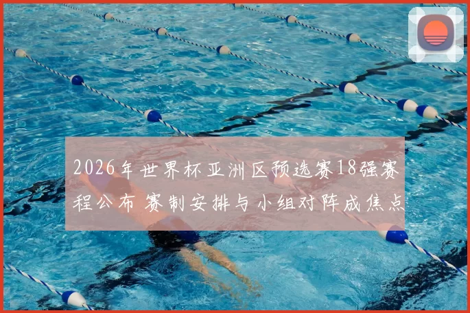 2026年世界杯亚洲区预选赛18强赛程公布 赛制安排与小组对阵成焦点