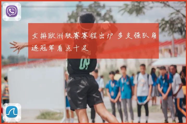 女排欧洲联赛赛程出炉 多支强队角逐冠军看点十足
