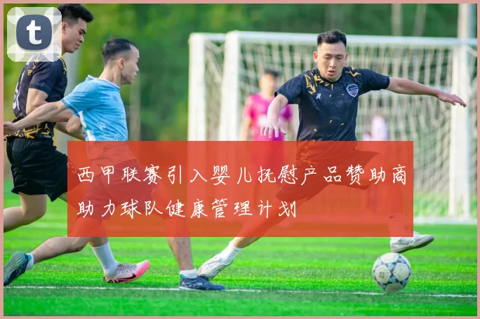西甲联赛引入婴儿抚慰产品赞助商助力球队健康管理计划