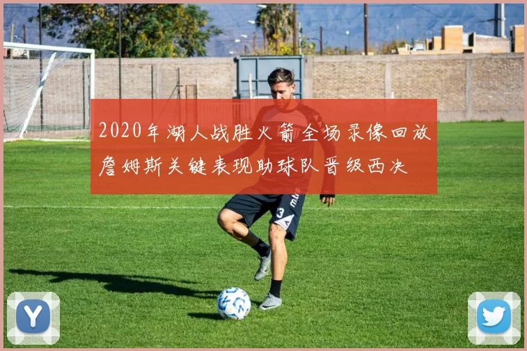 2020年湖人战胜火箭全场录像回放詹姆斯关键表现助球队晋级西决