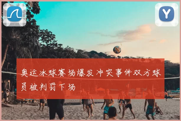 奥运冰球赛场爆发冲突事件双方球员被判罚下场