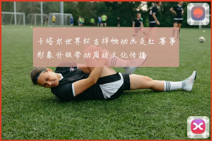 卡塔尔世界杯吉祥物动画走红 赛事形象升级带动周边文化传播