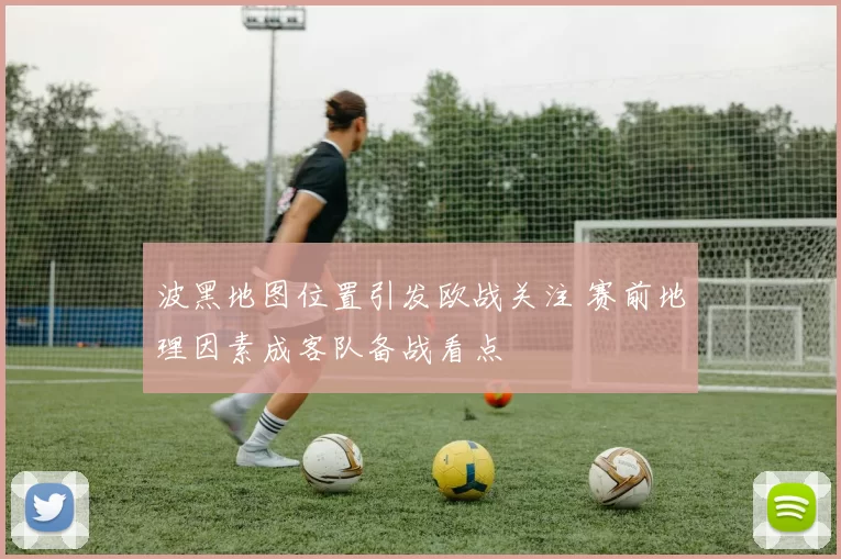 波黑地图位置引发欧战关注 赛前地理因素成客队备战看点